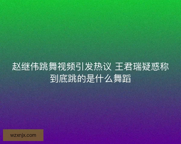 赵继伟跳舞视频引发热议 王君瑞疑惑称到底跳的是什么舞蹈