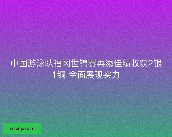 中国游泳队福冈世锦赛再添佳绩收获2银1铜 全面展现实力