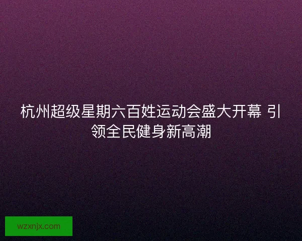 杭州超级星期六百姓运动会盛大开幕 引领全民健身新高潮