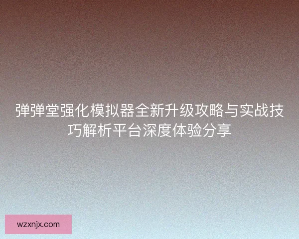 弹弹堂强化模拟器全新升级攻略与实战技巧解析平台深度体验分享