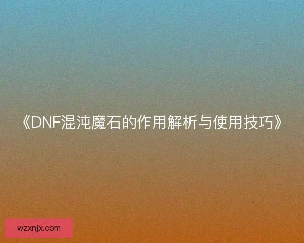 《DNF混沌魔石的作用解析与使用技巧》